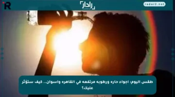 طقس اليوم: أجواء حارة ورطوبة مرتفعة في القاهرة وأسوان.. كيف ستؤثر عليك؟